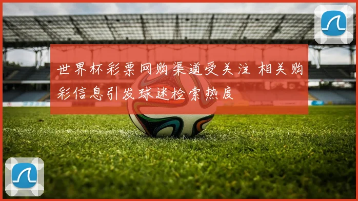 世界杯彩票网购渠道受关注 相关购彩信息引发球迷检索热度