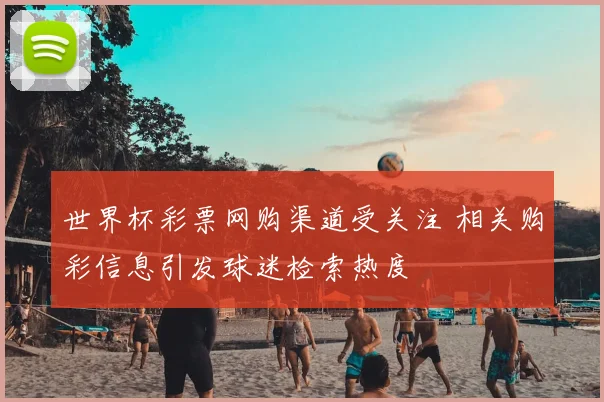 世界杯彩票网购渠道受关注 相关购彩信息引发球迷检索热度