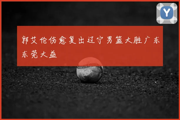 郭艾伦伤愈复出辽宁男篮大胜广东东莞大益