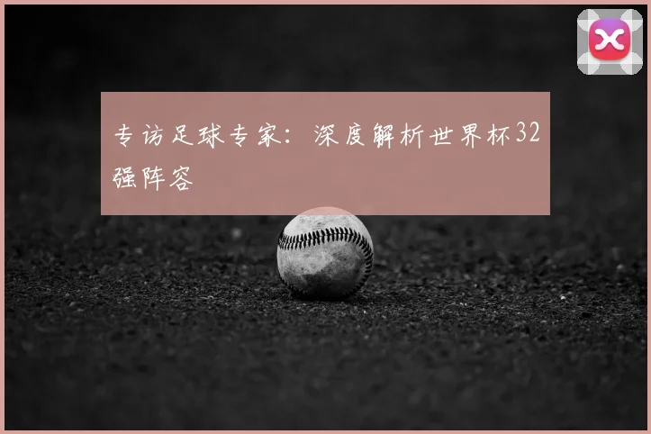 专访足球专家:深度解析世界杯32强阵容